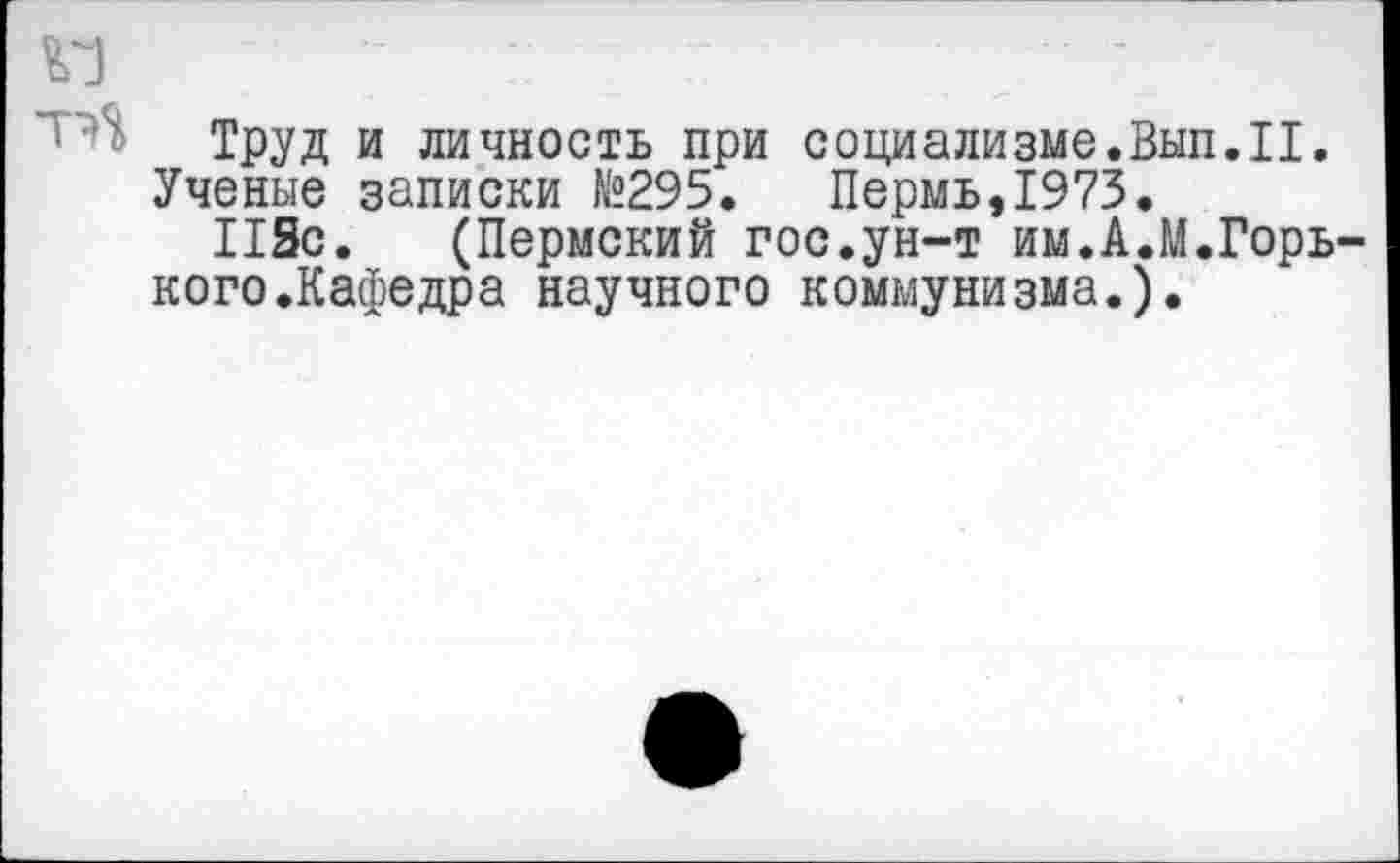 ﻿Труд и личность при социализме.Вып.II.
Ученые записки №295.	Пермь,1973.
118с. (Пермский гос.ун-т им.А.М.Горь кого.Кафедра научного коммунизма.).